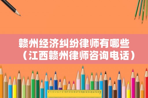 贛州經(jīng)濟(jì)糾紛律師有哪些（江西贛州律師咨詢電話）
