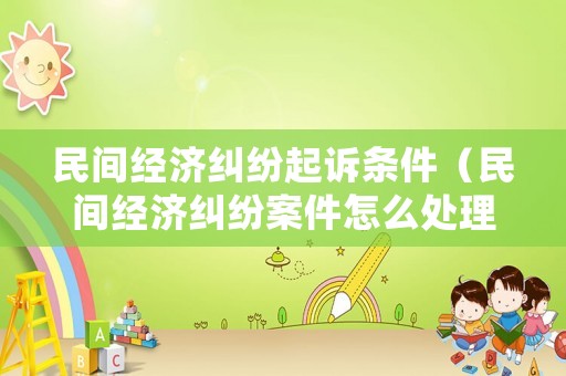 民間經(jīng)濟糾紛起訴條件（民間經(jīng)濟糾紛案件怎么處理）