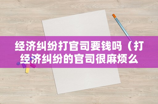 經(jīng)濟(jì)糾紛打官司要錢嗎（打經(jīng)濟(jì)糾紛的官司很麻煩么）