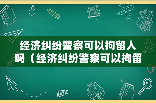 經(jīng)濟糾紛警察可以拘留人嗎（經(jīng)濟糾紛警察可以拘留人嗎）