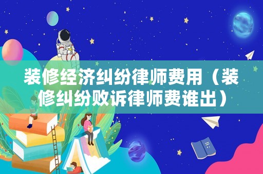 裝修經(jīng)濟糾紛律師費用（裝修糾紛敗訴律師費誰出）