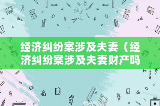 經(jīng)濟糾紛案涉及夫妻（經(jīng)濟糾紛案涉及夫妻財產(chǎn)嗎）
