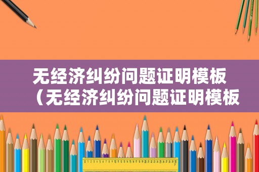 無經(jīng)濟(jì)糾紛問題證明模板（無經(jīng)濟(jì)糾紛問題證明模板圖片）