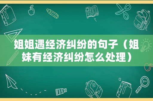 姐姐遇經(jīng)濟(jì)糾紛的句子（姐妹有經(jīng)濟(jì)糾紛怎么處理）