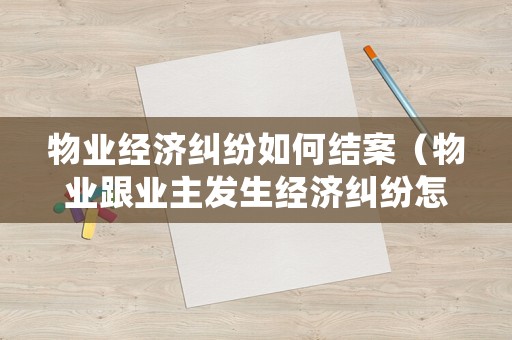 物業(yè)經(jīng)濟糾紛如何結(jié)案（物業(yè)跟業(yè)主發(fā)生經(jīng)濟糾紛怎么解決）