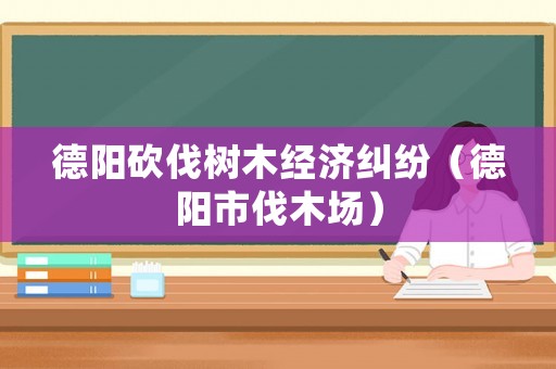 德陽砍伐樹木經(jīng)濟(jì)糾紛（德陽市伐木場）