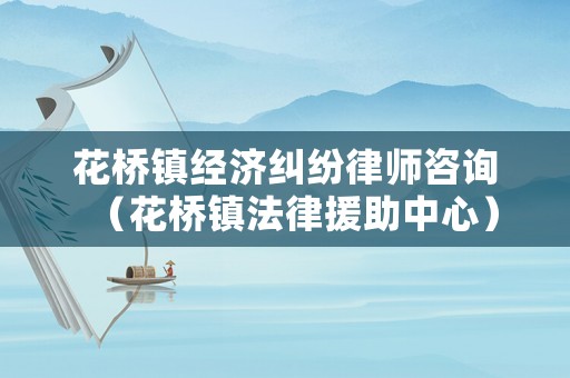 花橋鎮(zhèn)經(jīng)濟(jì)糾紛律師咨詢（花橋鎮(zhèn)法律援助中心）