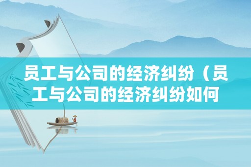 員工與公司的經(jīng)濟糾紛（員工與公司的經(jīng)濟糾紛如何處理）