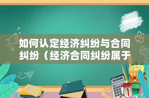 如何認(rèn)定經(jīng)濟糾紛與合同糾紛（經(jīng)濟合同糾紛屬于什么案件）