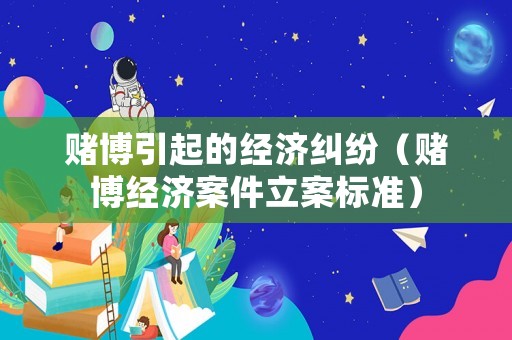 賭博引起的經(jīng)濟(jì)糾紛（賭博經(jīng)濟(jì)案件立案標(biāo)準(zhǔn)）