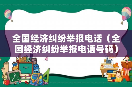 全國(guó)經(jīng)濟(jì)糾紛舉報(bào)電話（全國(guó)經(jīng)濟(jì)糾紛舉報(bào)電話號(hào)碼）