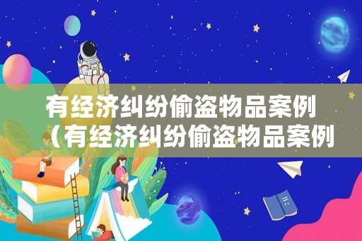 有經(jīng)濟(jì)糾紛偷盜物品案例（有經(jīng)濟(jì)糾紛偷盜物品案例怎么寫）