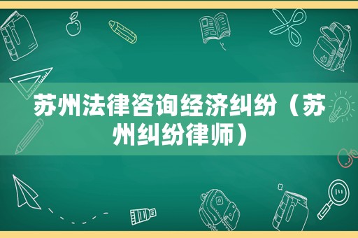 蘇州法律咨詢經(jīng)濟(jì)糾紛（蘇州糾紛律師）