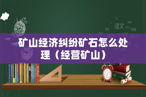 礦山經(jīng)濟糾紛礦石怎么處理（經(jīng)營礦山）