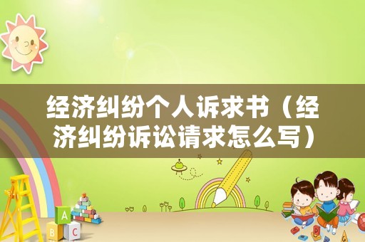 經(jīng)濟(jì)糾紛個(gè)人訴求書（經(jīng)濟(jì)糾紛訴訟請(qǐng)求怎么寫）