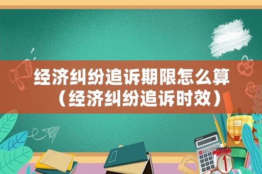 經(jīng)濟(jì)糾紛追訴期限怎么算（經(jīng)濟(jì)糾紛追訴時效）