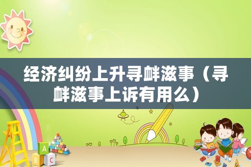 經(jīng)濟糾紛上升尋釁滋事（尋釁滋事上訴有用么）