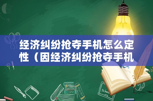 經(jīng)濟(jì)糾紛搶奪手機(jī)怎么定性（因經(jīng)濟(jì)糾紛搶奪手機(jī)）