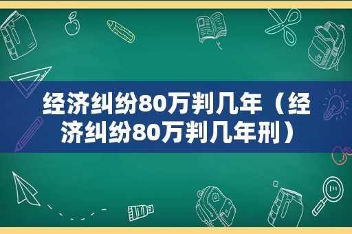 經(jīng)濟(jì)糾紛80萬判幾年（經(jīng)濟(jì)糾紛80萬判幾年刑）