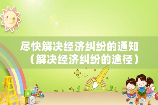 盡快解決經(jīng)濟(jì)糾紛的通知（解決經(jīng)濟(jì)糾紛的途徑）