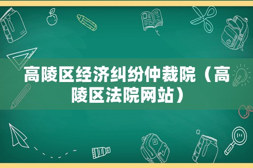 高陵區(qū)經(jīng)濟(jì)糾紛仲裁院（高陵區(qū)法院網(wǎng)站）