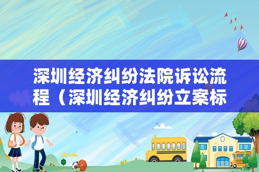 深圳經(jīng)濟糾紛法院訴訟流程（深圳經(jīng)濟糾紛立案標準）
