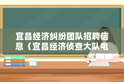 宜昌經(jīng)濟(jì)糾紛團(tuán)隊(duì)招聘信息（宜昌經(jīng)濟(jì)偵查大隊(duì)電話）