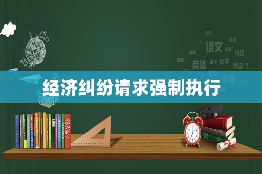 經(jīng)濟(jì)糾紛請(qǐng)求強(qiáng)制執(zhí)行