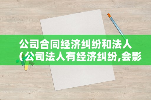 公司合同經濟糾紛和法人（公司法人有經濟糾紛,會影響公司不?）