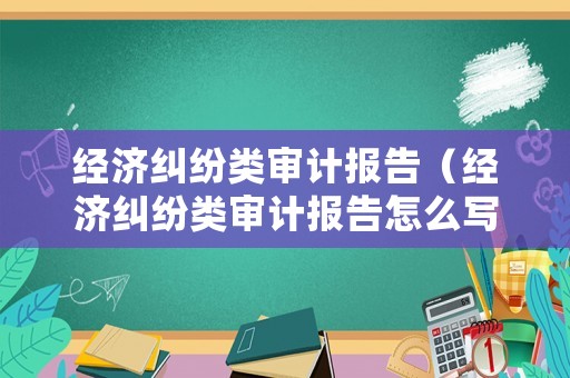 經(jīng)濟糾紛類審計報告（經(jīng)濟糾紛類審計報告怎么寫）