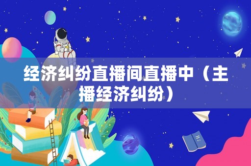 經(jīng)濟糾紛直播間直播中（主播經(jīng)濟糾紛）
