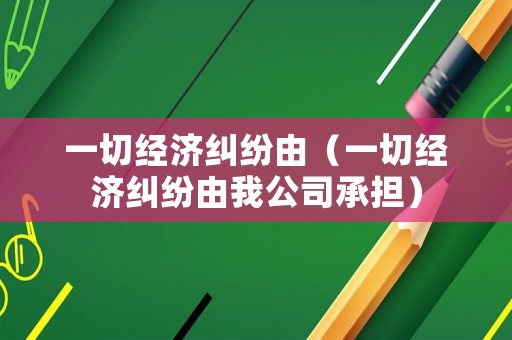 一切經(jīng)濟(jì)糾紛由（一切經(jīng)濟(jì)糾紛由我公司承擔(dān)）