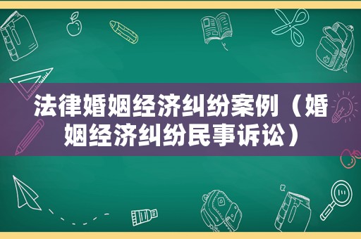 法律婚姻經(jīng)濟糾紛案例（婚姻經(jīng)濟糾紛民事訴訟）