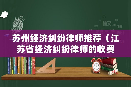 蘇州經(jīng)濟(jì)糾紛律師推薦（江蘇省經(jīng)濟(jì)糾紛律師的收費(fèi)標(biāo)準(zhǔn)）