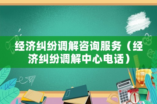 經(jīng)濟糾紛調(diào)解咨詢服務(wù)（經(jīng)濟糾紛調(diào)解中心電話）
