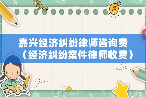 嘉興經濟糾紛律師咨詢費（經濟糾紛案件律師收費）