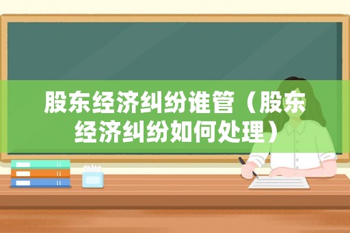 股東經(jīng)濟(jì)糾紛誰管（股東經(jīng)濟(jì)糾紛如何處理）