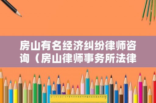 房山有名經(jīng)濟(jì)糾紛律師咨詢（房山律師事務(wù)所法律咨詢）