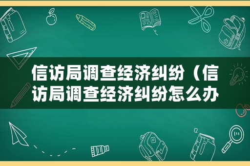 信訪局調(diào)查經(jīng)濟(jì)糾紛（信訪局調(diào)查經(jīng)濟(jì)糾紛怎么辦）