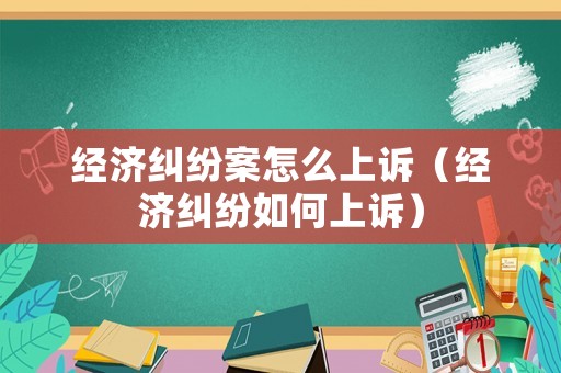 經濟糾紛案怎么上訴（經濟糾紛如何上訴）