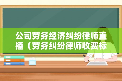 公司勞務(wù)經(jīng)濟(jì)糾紛律師直播（勞務(wù)糾紛律師收費(fèi)標(biāo)準(zhǔn)2021）