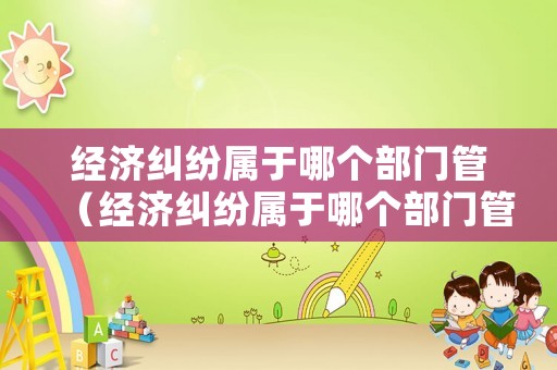 經(jīng)濟糾紛屬于哪個部門管（經(jīng)濟糾紛屬于哪個部門管的）