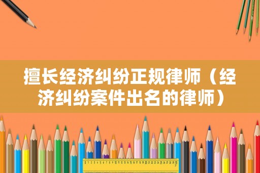 擅長經(jīng)濟(jì)糾紛正規(guī)律師（經(jīng)濟(jì)糾紛案件出名的律師）