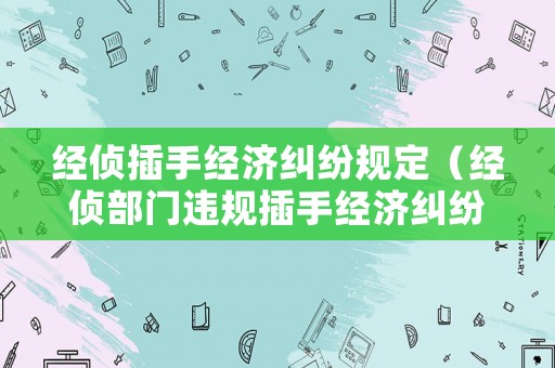 經(jīng)偵插手經(jīng)濟(jì)糾紛規(guī)定（經(jīng)偵部門違規(guī)插手經(jīng)濟(jì)糾紛方案）