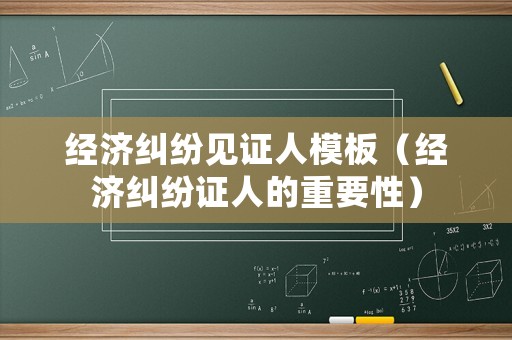 經濟糾紛見證人模板（經濟糾紛證人的重要性）