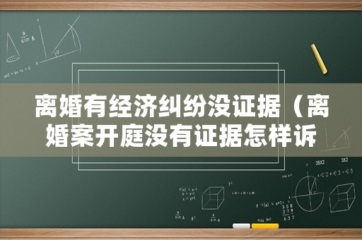 離婚有經(jīng)濟糾紛沒證據(jù)（離婚案開庭沒有證據(jù)怎樣訴說）