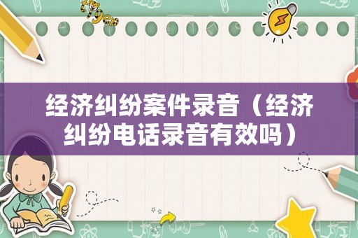 經(jīng)濟(jì)糾紛案件錄音（經(jīng)濟(jì)糾紛電話錄音有效嗎）