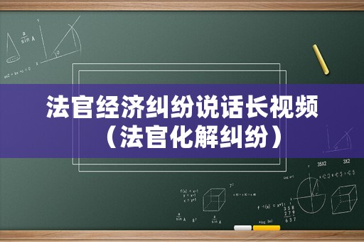 法官經(jīng)濟(jì)糾紛說話長視頻（法官化解糾紛）