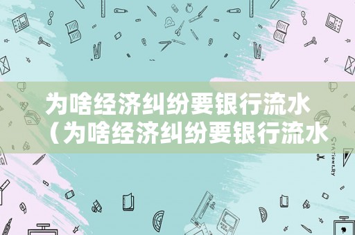 為啥經(jīng)濟(jì)糾紛要銀行流水（為啥經(jīng)濟(jì)糾紛要銀行流水呢）