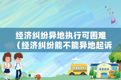 經濟糾紛異地執(zhí)行可困難（經濟糾紛能不能異地起訴）